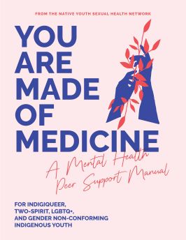 You are made of medicine: A mental health peer support manual for Indigiqueer, Two-Spirit, LGBTQ+, and Gender Non-Conforming Indigenous youth